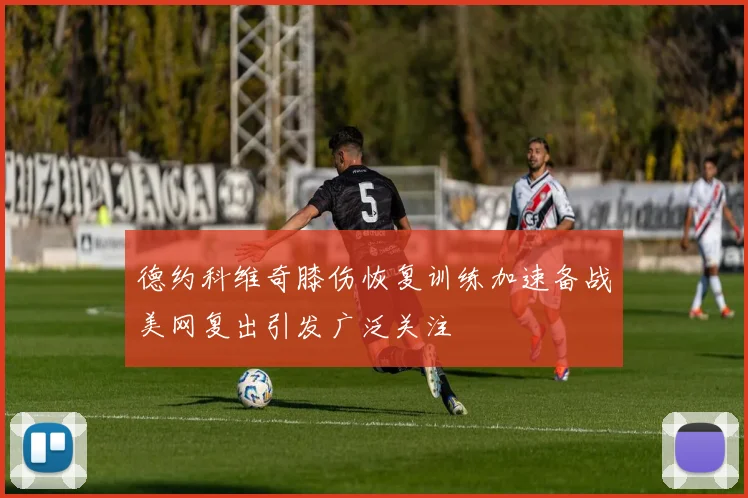 德约科维奇膝伤恢复训练加速备战美网复出引发广泛关注