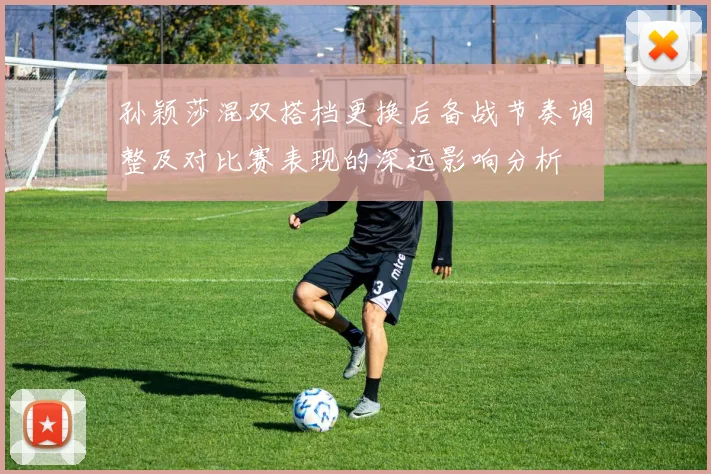 孙颖莎混双搭档更换后备战节奏调整及对比赛表现的深远影响分析