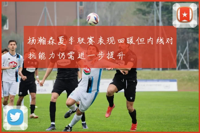 杨瀚森夏季联赛表现回暖但内线对抗能力仍需进一步提升